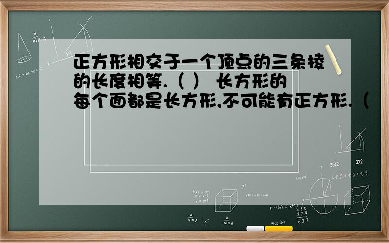 正方形相交于一个顶点的三条棱的长度相等.（ ） 长方形的每个面都是长方形,不可能有正方形.（　　）一个正方形的底面积是25平方米,则它的面积是150平方厘米（　　）以上是判断题.