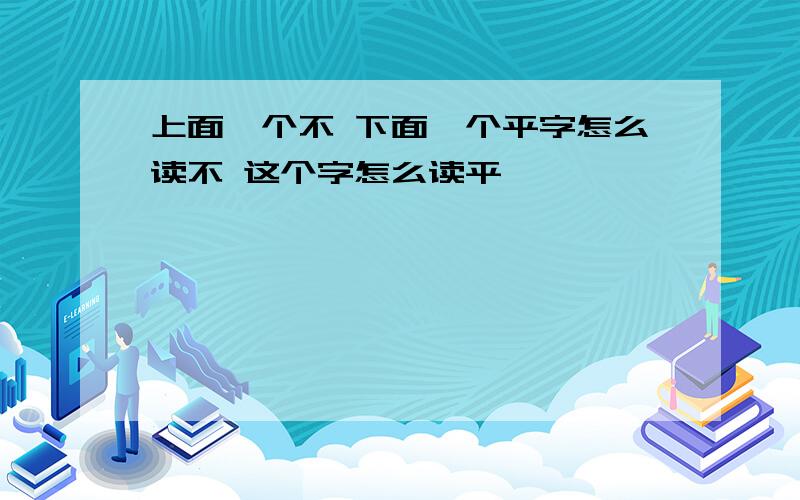 上面一个不 下面一个平字怎么读不 这个字怎么读平