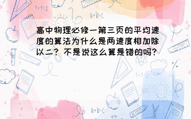 高中物理必修一第三页的平均速度的算法为什么是两速度相加除以二? 不是说这么算是错的吗?