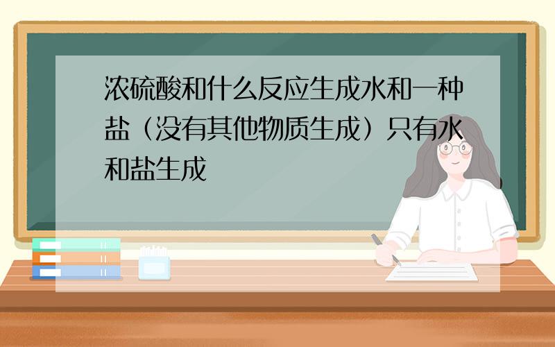 浓硫酸和什么反应生成水和一种盐（没有其他物质生成）只有水和盐生成