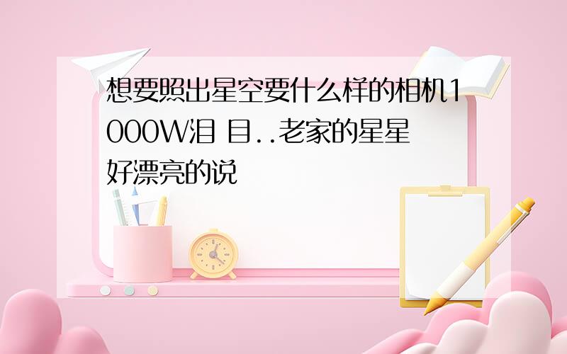 想要照出星空要什么样的相机1000W泪 目..老家的星星好漂亮的说