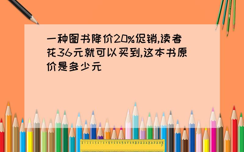 一种图书降价20%促销,读者花36元就可以买到,这本书原价是多少元