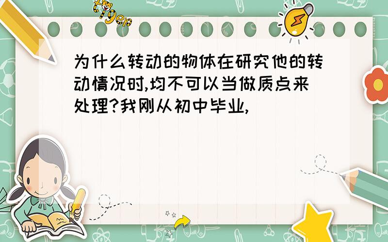 为什么转动的物体在研究他的转动情况时,均不可以当做质点来处理?我刚从初中毕业,