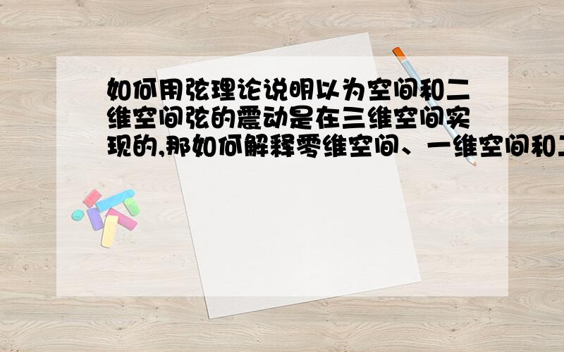 如何用弦理论说明以为空间和二维空间弦的震动是在三维空间实现的,那如何解释零维空间、一维空间和二维空间?