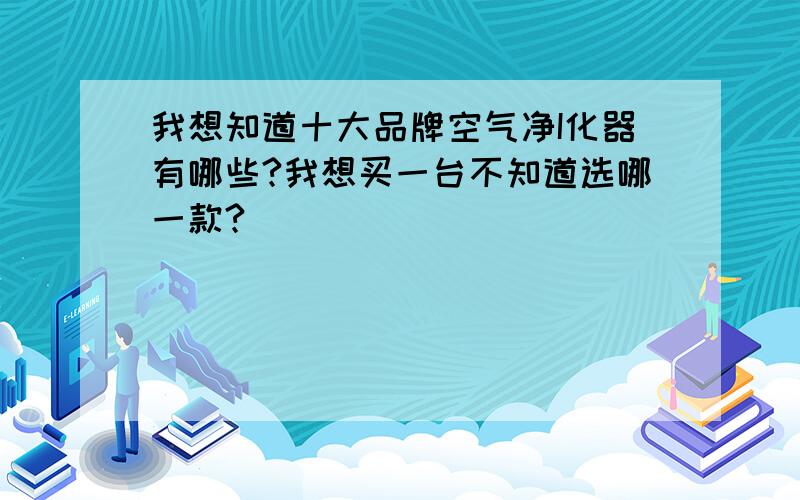 我想知道十大品牌空气净I化器有哪些?我想买一台不知道选哪一款?