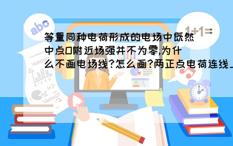 等量同种电荷形成的电场中既然中点O附近场强并不为零,为什么不画电场线?怎么画?两正点电荷连线上电场线不是应该终止于中点O吗?(中点O为零场强)我知道这不对,可谁能解释清楚?