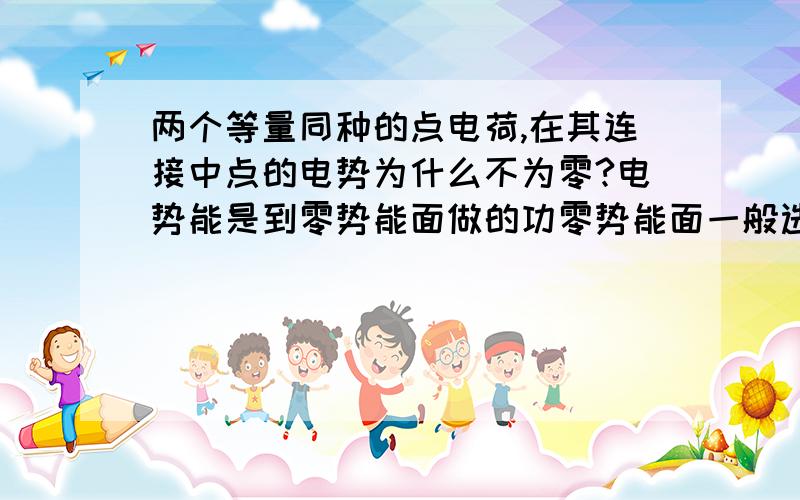 两个等量同种的点电荷,在其连接中点的电势为什么不为零?电势能是到零势能面做的功零势能面一般选择无穷远那我如果就选到开始点所在面上那电势能不是零了吗?那电势不也就是零了吗?