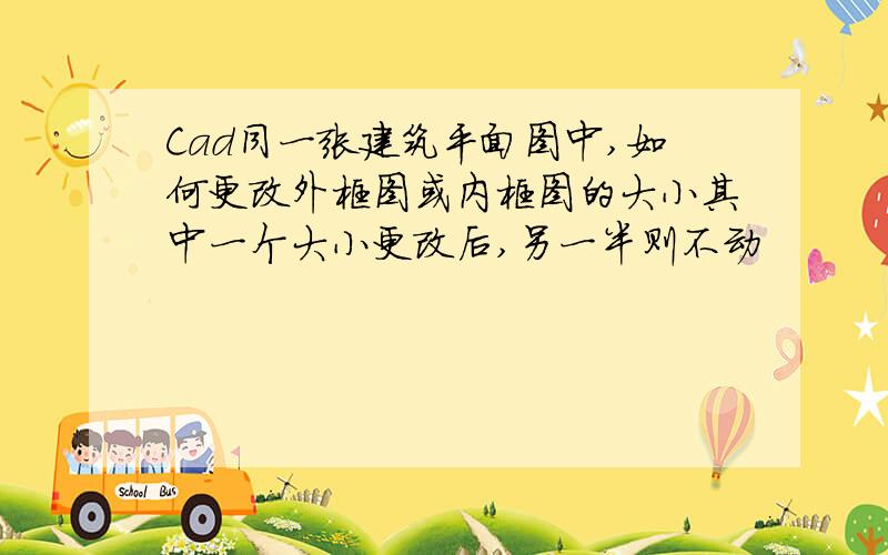 Cad同一张建筑平面图中,如何更改外框图或内框图的大小其中一个大小更改后,另一半则不动