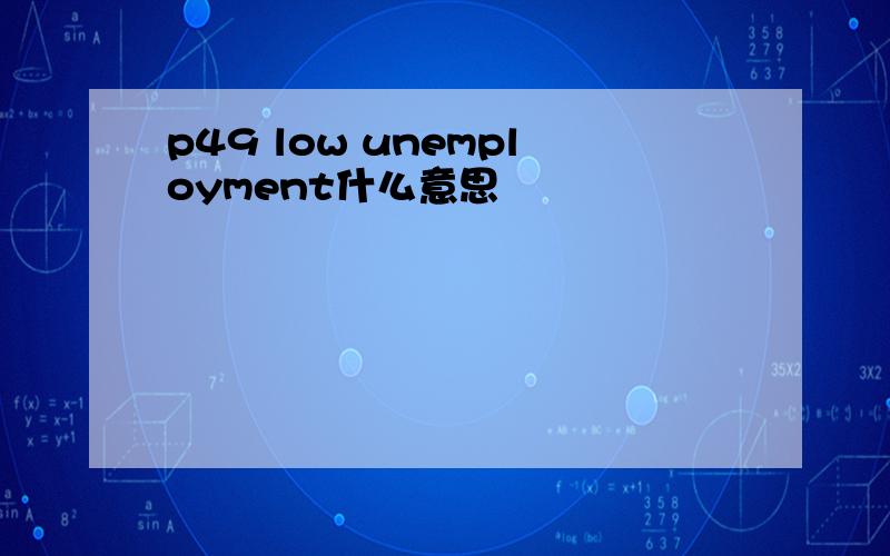 p49 low unemployment什么意思