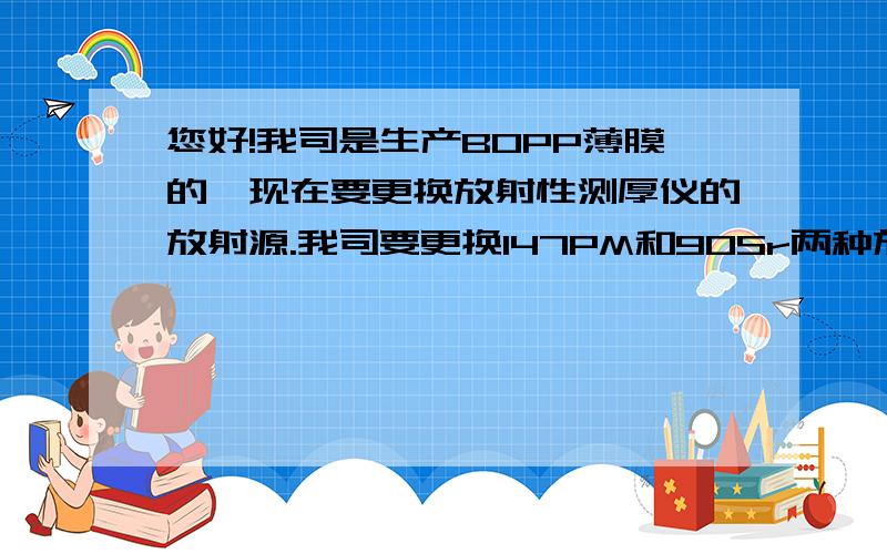 您好!我司是生产BOPP薄膜的,现在要更换放射性测厚仪的放射源.我司要更换147PM和90Sr两种放射源!现在有几个疑问:1.更换的时候要不要我司的电工配合的?我司电工要不要穿防辐射服的?2请问用