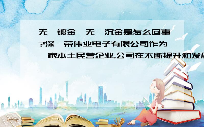 无氰镀金,无氰沉金是怎么回事?深圳荣伟业电子有限公司作为一家本土民营企业，公司在不断提升和发展的同时，也非常注重企业的社会责任。尤其在环保方面，积极响应国家的清洁生产倡