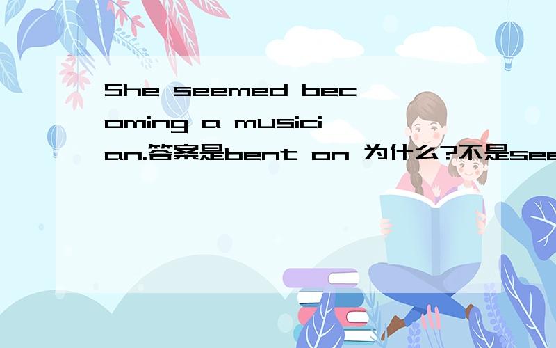 She seemed becoming a musician.答案是bent on 为什么?不是seem to 到底什么情况不用be done,什么时候要用