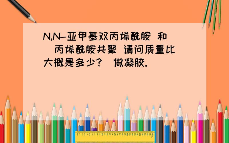 N,N-亚甲基双丙烯酰胺 和  丙烯酰胺共聚 请问质量比大概是多少?  做凝胶.