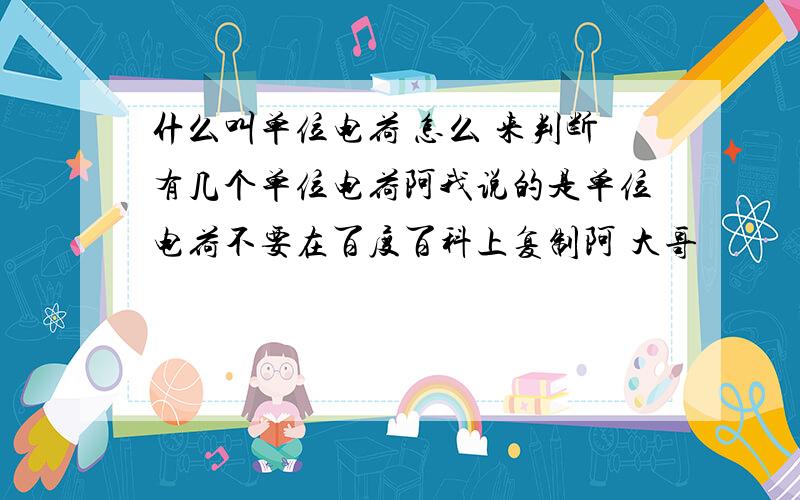 什么叫单位电荷 怎么 来判断有几个单位电荷阿我说的是单位电荷不要在百度百科上复制阿 大哥