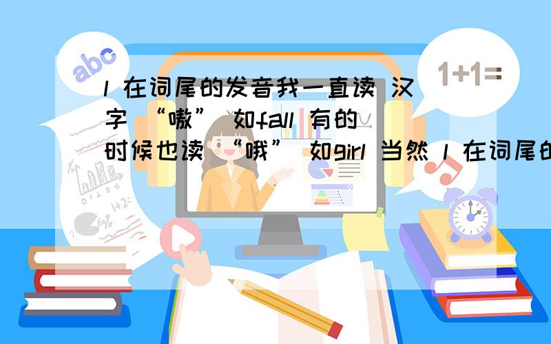 l 在词尾的发音我一直读 汉字 “嗷” 如fall 有的时候也读 “哦” 如girl 当然 l 在词尾的 既不是 ao 也不是 o想要知道确切的发音