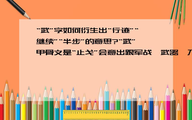 “武”字如何衍生出“行迹”“继续”“半步”的意思?“武”甲骨文是“止戈”会意出跟军战、武器、乃至形容的意思都好理解但为何会有“行迹”“继续”“半步”的意思?