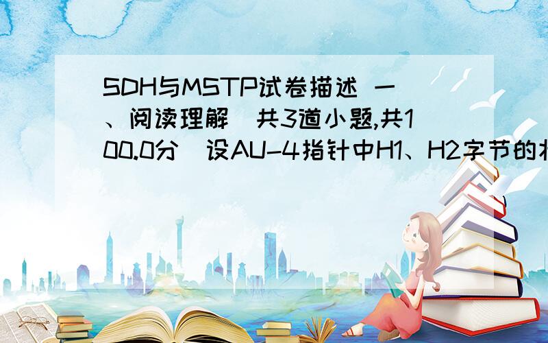 SDH与MSTP试卷描述 一、阅读理解（共3道小题,共100.0分）设AU-4指针中H1、H2字节的状态如下图所示,当网络净负荷发生变化时,下一帧的VC-4速率比AU-4的速率低时：此时的指针值等于 .416812VC-4第一