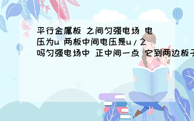 平行金属板 之间匀强电场 电压为u 两板中间电压是u/2吗匀强电场中 正中间一点 它到两边板子的电压是u/2吗