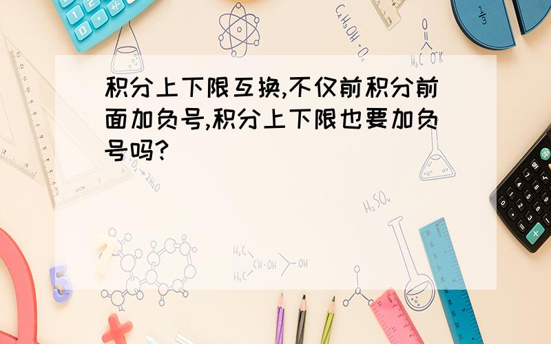 积分上下限互换,不仅前积分前面加负号,积分上下限也要加负号吗?