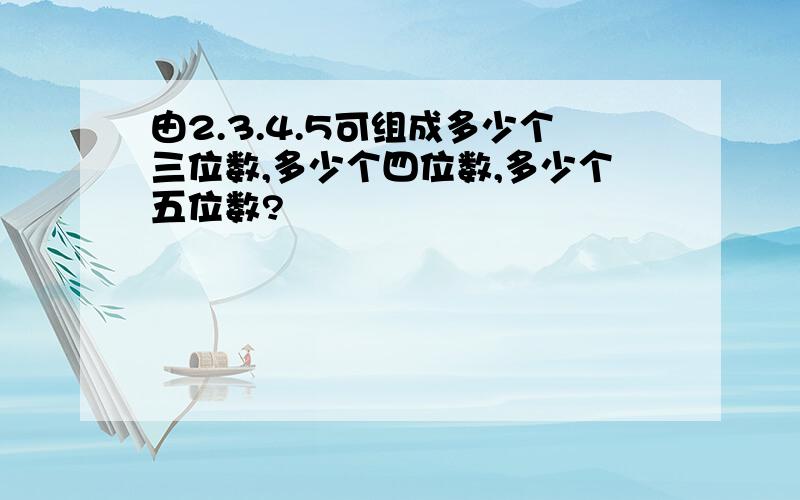 由2.3.4.5可组成多少个三位数,多少个四位数,多少个五位数?