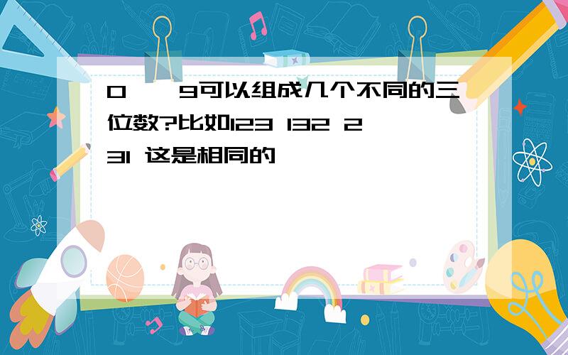 0——9可以组成几个不同的三位数?比如123 132 231 这是相同的