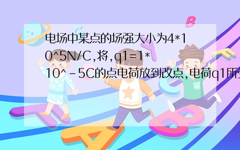 电场中某点的场强大小为4*10^5N/C,将,q1=1*10^-5C的点电荷放到改点,电荷q1所受电场力的大小F1=——————N,若将另一电荷量为q2的正电荷放在改点是所受电场力的大小为F2=2*10^-5N,则q2=_________,改