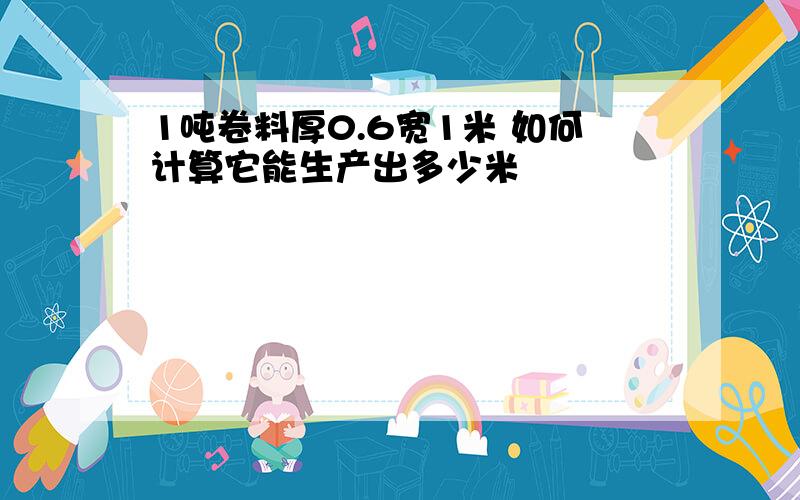 1吨卷料厚0.6宽1米 如何计算它能生产出多少米