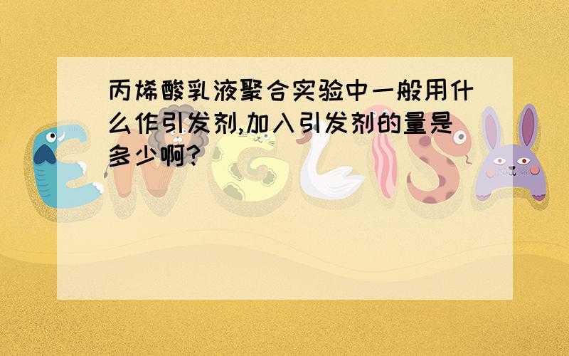 丙烯酸乳液聚合实验中一般用什么作引发剂,加入引发剂的量是多少啊?