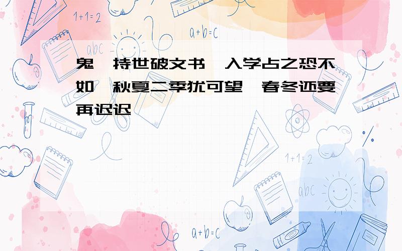 鬼爻持世破文书,入学占之恐不如,秋夏二季犹可望,春冬还要再迟迟,