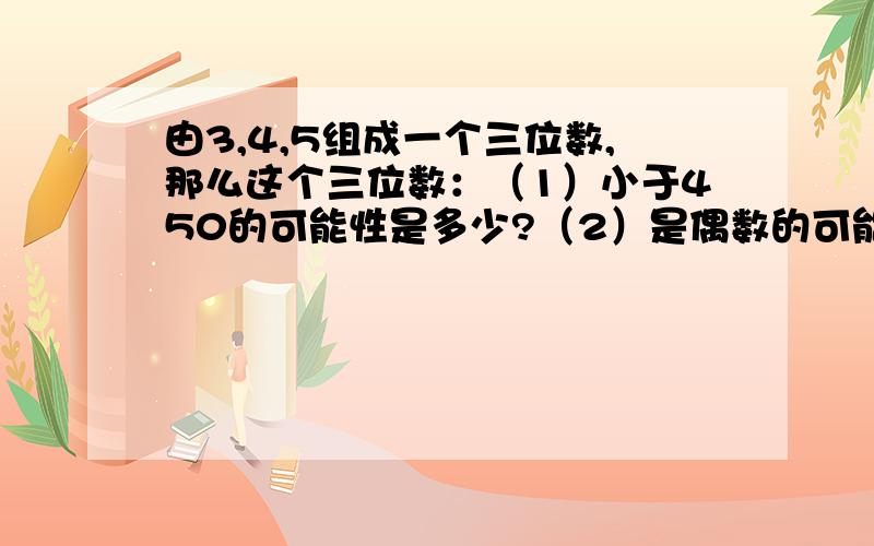 由3,4,5组成一个三位数,那么这个三位数：（1）小于450的可能性是多少?（2）是偶数的可能性是多少?(3)是质数的可能性是?（4)能被3整除的可能性是多少?