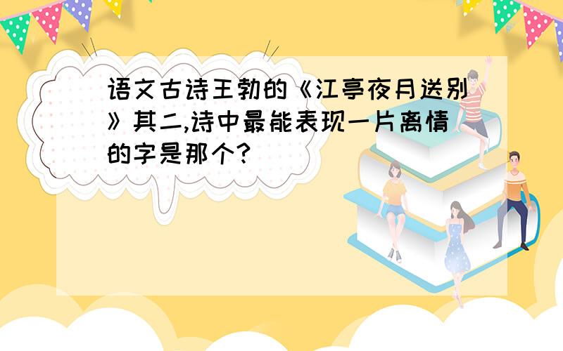 语文古诗王勃的《江亭夜月送别》其二,诗中最能表现一片离情的字是那个?