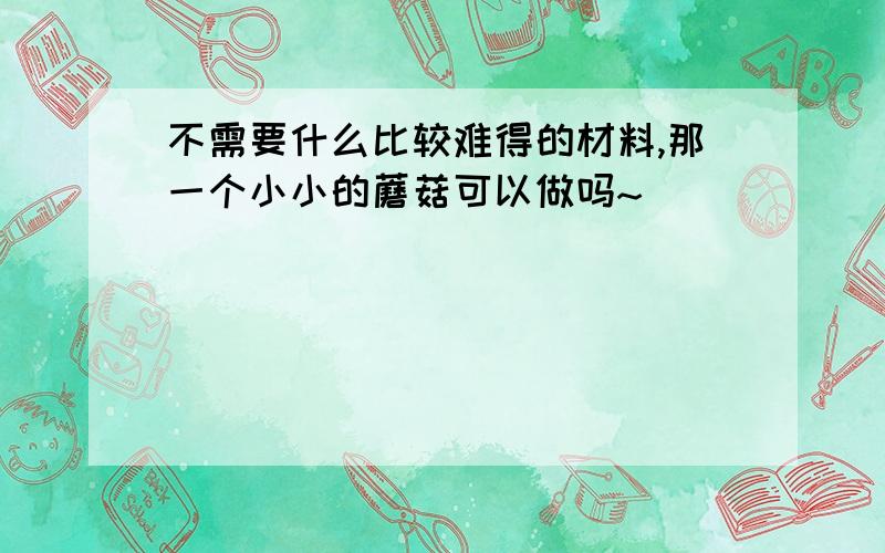 不需要什么比较难得的材料,那一个小小的蘑菇可以做吗~