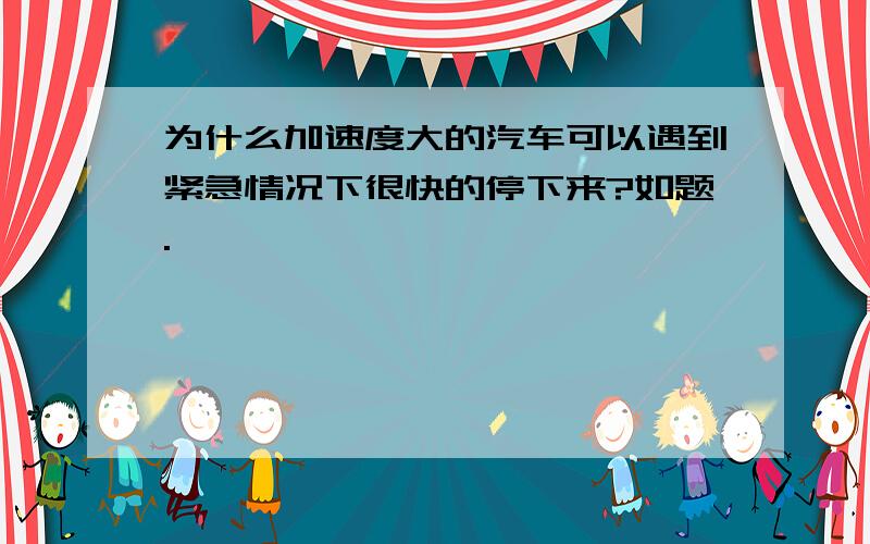 为什么加速度大的汽车可以遇到紧急情况下很快的停下来?如题.