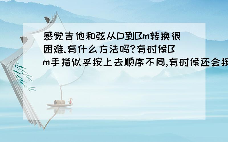 感觉吉他和弦从D到Bm转换很困难.有什么方法吗?有时候Bm手指似乎按上去顺序不同,有时候还会按不到弦,