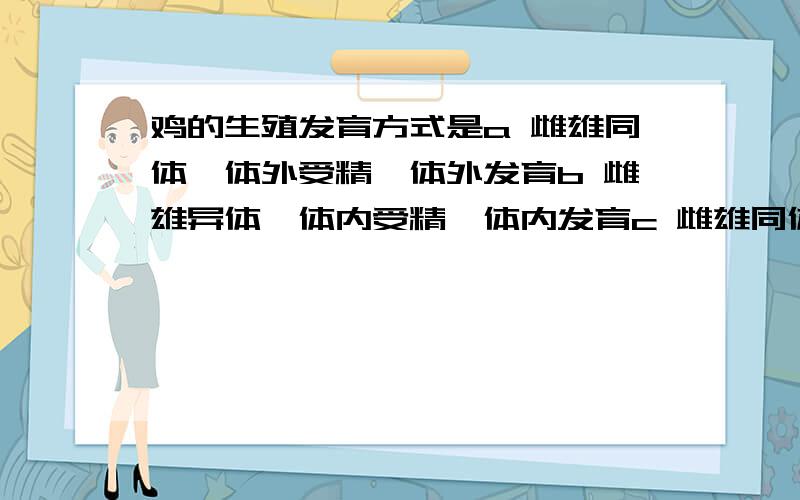 鸡的生殖发育方式是a 雌雄同体,体外受精,体外发育b 雌雄异体,体内受精,体内发育c 雌雄同体,体内受精,体外发育d 雌雄异体,体内受精,体外发育