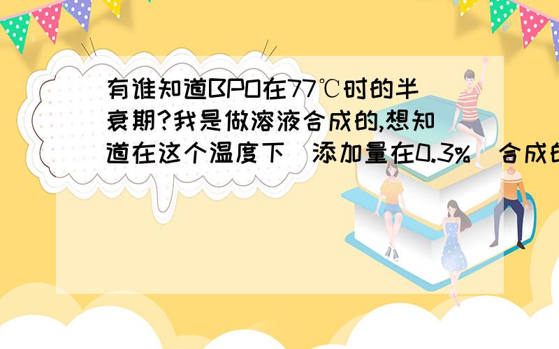 有谁知道BPO在77℃时的半衰期?我是做溶液合成的,想知道在这个温度下（添加量在0.3%）合成的时间需要多长.