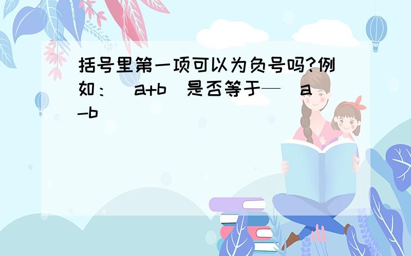 括号里第一项可以为负号吗?例如：（a+b）是否等于—（a-b）