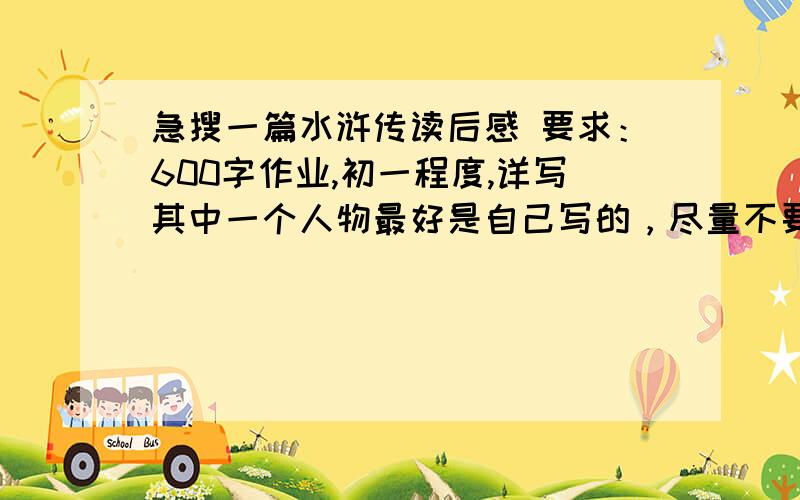 急搜一篇水浒传读后感 要求：600字作业,初一程度,详写其中一个人物最好是自己写的，尽量不要与其他人的雷同。（文采不能太差）