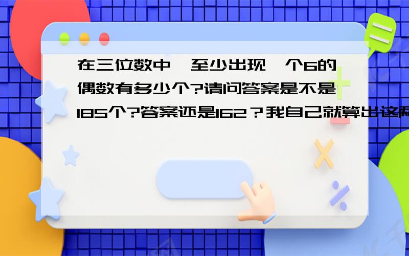 在三位数中,至少出现一个6的偶数有多少个?请问答案是不是185个?答案还是162？我自己就算出这两种答案。