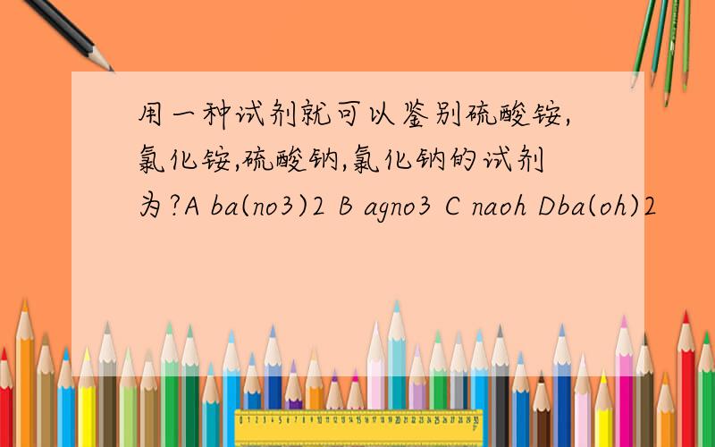 用一种试剂就可以鉴别硫酸铵,氯化铵,硫酸钠,氯化钠的试剂为?A ba(no3)2 B agno3 C naoh Dba(oh)2