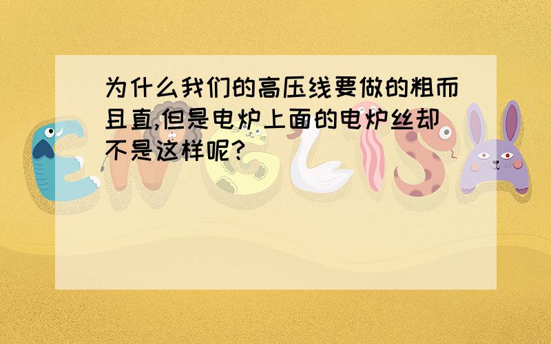 为什么我们的高压线要做的粗而且直,但是电炉上面的电炉丝却不是这样呢?