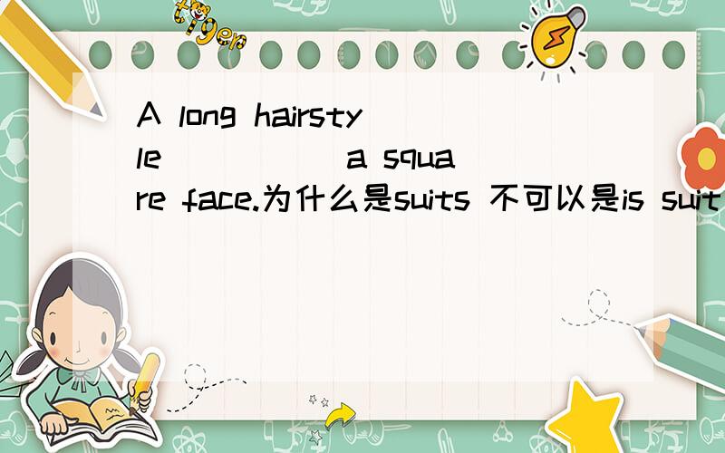 A long hairstyle _____a square face.为什么是suits 不可以是is suit