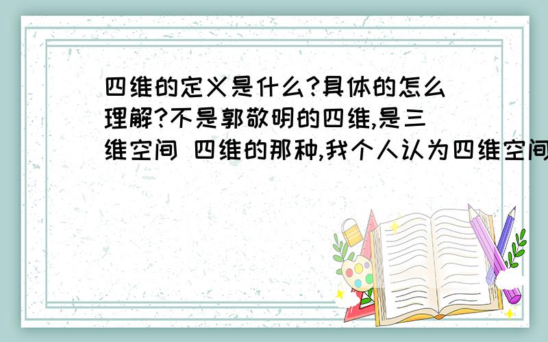 四维的定义是什么?具体的怎么理解?不是郭敬明的四维,是三维空间 四维的那种,我个人认为四维空间是看不到的吧,