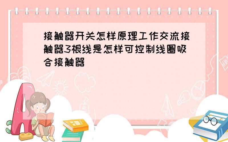 接触器开关怎样原理工作交流接触器3根线是怎样可控制线圈吸合接触器