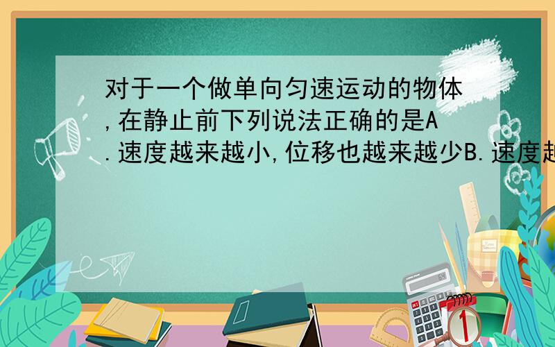 对于一个做单向匀速运动的物体,在静止前下列说法正确的是A.速度越来越小,位移也越来越少B.速度越来越小,位移越来越大C.加速度越来越小,位移越来越大D.加速度越来越小,位移越来越大2.汽