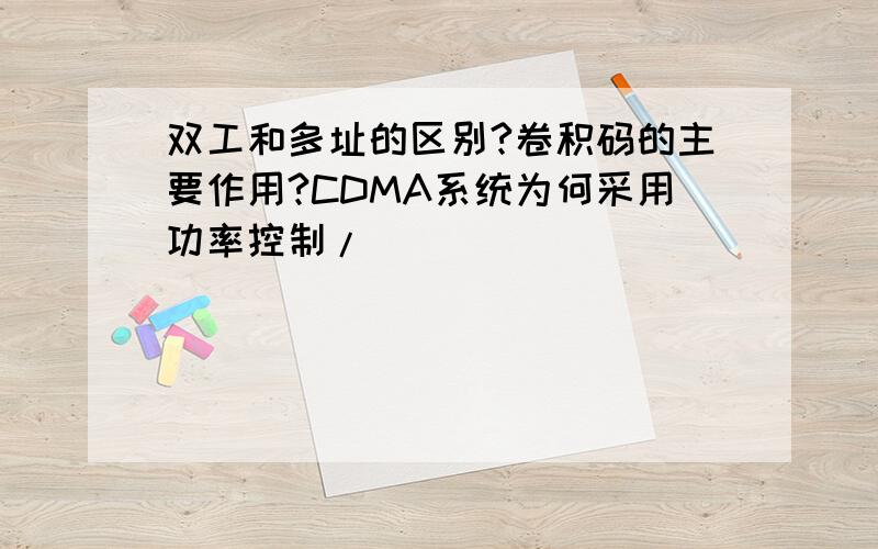 双工和多址的区别?卷积码的主要作用?CDMA系统为何采用功率控制/