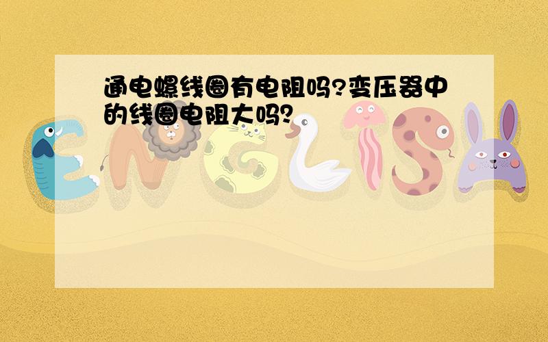 通电螺线圈有电阻吗?变压器中的线圈电阻大吗？