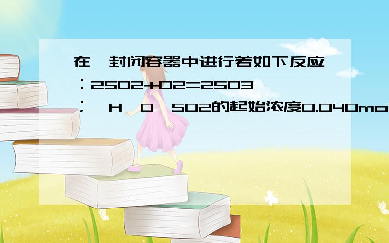 在一封闭容器中进行着如下反应：2SO2+O2=2SO3 ；△H＜0,SO2的起始浓度0.040mol／L,而o2的起始浓度是 0.84mol／L,当80%的so2转化为so3时,反应即达到平衡,求平衡时三种气体的浓度及平衡常数.