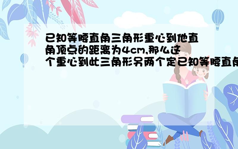 已知等腰直角三角形重心到他直角顶点的距离为4cm,那么这个重心到此三角形另两个定已知等腰直角三角形重心到他直角顶点的距离为4cm,那么这个重心到此三角形另两个顶点的距离都是___cm【