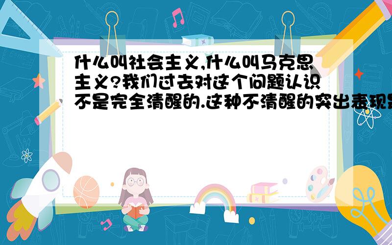 什么叫社会主义,什么叫马克思主义?我们过去对这个问题认识不是完全清醒的.这种不清醒的突出表现是?“什么叫社会主义,什么叫马克思主义?我们过去对这个问题认识不是完全清醒的.”这种